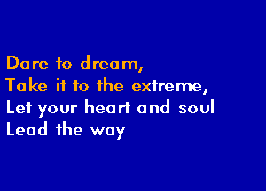 Dare to dream,
Take if to the extreme,

Let your heart and soul
Lead the way