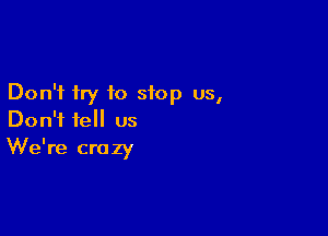 Don't try to stop us,

Don't tell us
We're crazy