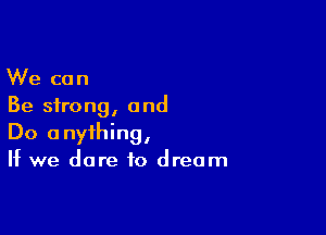 We can
Be strong, and

Do anything,
If we dare to dream