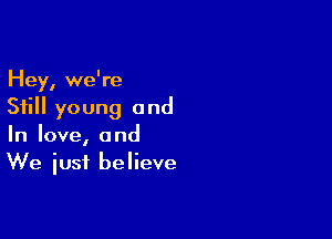 Hey, we're
Still young and

In love, and
We just believe