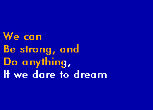 We can
Be strong, and

Do anything,
If we dare to dream