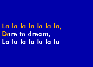 La la la la la la la,

Dare to dream,
La la la la la la la