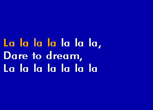 La la la la la la la,

Dare to dream,
La la la la la la la