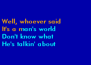 Well, whoever said
Ifs a man's world

Don't know what
He's talkin' about