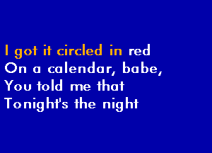 I got it circled in red
On a calendar, babe,

You told me that
Tonighfs the night