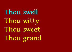 Thou swell
Thou witty

Thou sweet
Thou grand