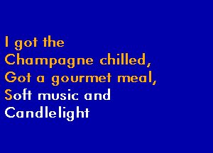 I got the
Champagne chilled,

Got a gourmet meal,
Soft music and

Candlelight