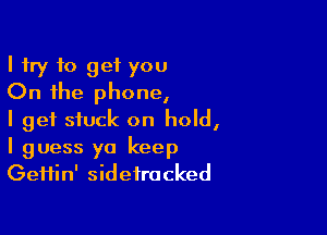 I try to get you
On the phone,

I get stuck on hold,
I guess ya keep
GeHin' sidetracked