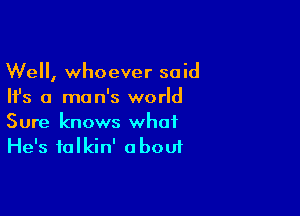 Well, whoever said
Ifs a man's world

Sure knows what
He's talkin' about