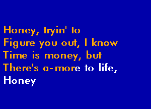 Honey, fryin' to
Figure you out, I know

Time is money, bu1
There's a-more to life,
Honey