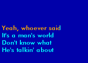 Yea h, who ever 50 id

Ifs a man's world

Don't know what
He's talkin' about