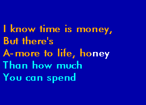 I know time is money,
But there's

A- more to life, honey
Than how much
You can spend