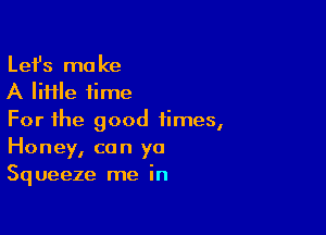 Lefs make
A lime time

For the good times,
Honey, can ya
Squeeze me in