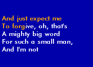 And just expect me
To forgive, oh, ihafs

A mighty big word
For such a small man,
And I'm not