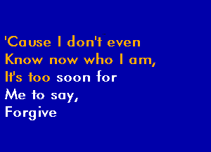 'Cause I don't even
Know now who I am,

HJs too soon for
Me to say,

Forg ive