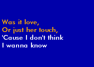 Was it love,
Or just her touch,

'Cause I don't think
I wanna know