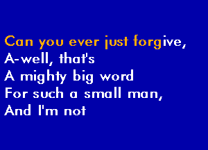 Can you ever iusf forgive,
A-well, that's

A mighty big word
For such a small man,
And I'm not