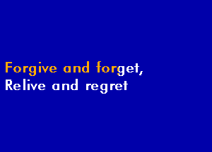 Forg ive a nd f0 rgei,

Relive and regret