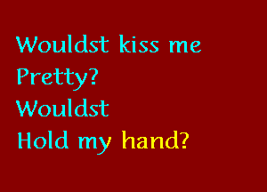 Wouldst kiss me
Pretty?

Wouldst
Hold my hand?