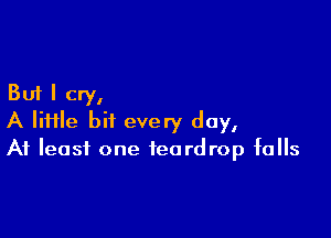 But I cry,

A lime bit every day,
At least one teardrop falls