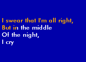 I swear that I'm all right,
But in the middle

Of the night,
I cry