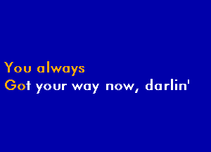 You always

Got your way now, darlin'