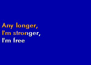 Any longer,

I'm stronger,
I'm free