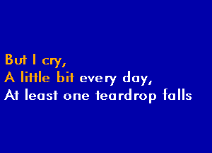 But I cry,

A lime bit every day,
At least one teardrop falls