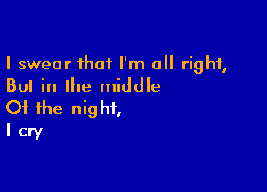 I swear that I'm all right,
But in the middle

Of the night,
I cry