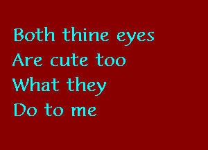 Both thine eyes
Are cute too

What they
Do to me