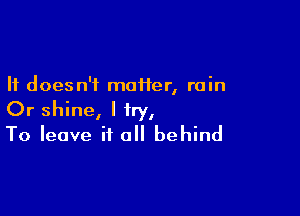 It doesn't moiier, rain

Or shine, I try,
To leave it all behind