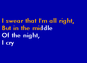 I swear that I'm all right,
But in the middle

Of the night,
I cry