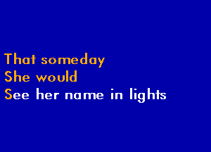 That someday

She would

See her name in lights