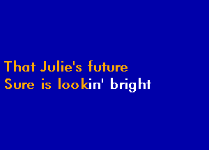Thai Julie's future

Sure is lookin' bright