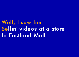 Well, I saw her

Sellin' videos at a store

In Easfland Mall
