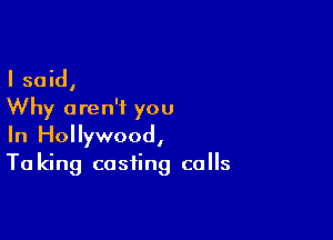 I said,
Why aren't you

In Hollywood,
Ta king casting calls