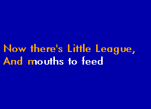 Now there's LiHle League,

And mouths to feed