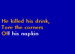 He killed his drink,

Tore ihe corners

OH his napkin
