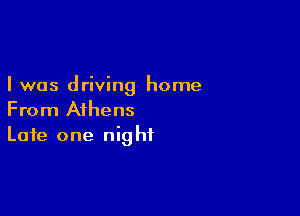 I was driving home

From Athens
Late one night