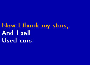 Now I thank my stars,

And I sell

Used cars