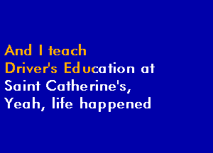 And I teach

Driver's Ed ucaiion at

Saint Catherine's,
Yeah, life happened