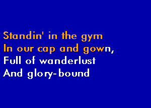 Standin' in 1he gym
In our cap and gown,

Full of wanderlusf

And 9 lo ry- bound