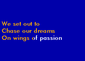 We set out to

Chase our dreams
On wings of passion