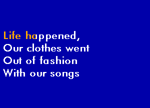 Life happened,
Our clothes went

Ouf of fashion
With our songs