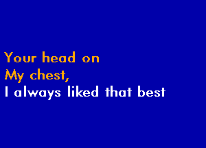 Your head on

My chest,
I always liked that best