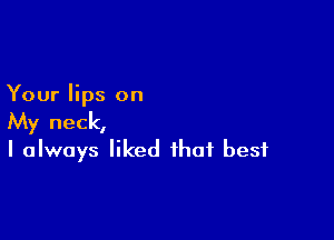 Your lips on

My neck,
I always liked that best