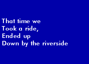 That time we
Took a ride,

Ended up

Down by the riverside