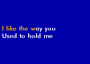 I like the way you

Used to hold me