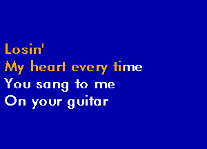 Losin'
My hear! every time

You sang to me
On your guitar