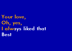 Your love,

Oh, yes,

I always liked that
Best